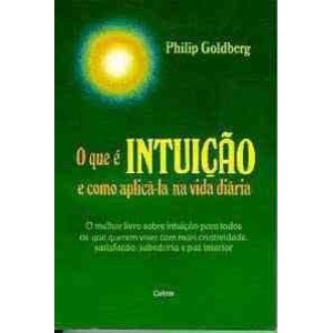 O QUE É INTUIÇÃO E COMO APLICÁ-LA NA VIDA DIÁRIA - Philip Goldberg