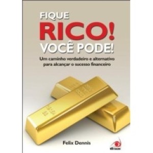 FIQUE RICO! VOCE PODE! -um caminho verdadeiro e alternativo para alcançar o sucesso financeiro